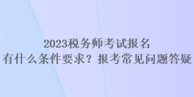 2023稅務(wù)師考試報名有什么條件要求？報考常見問題答疑