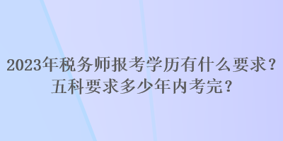 2023年稅務師報考學歷有什么要求？五科要求多少年內考完？