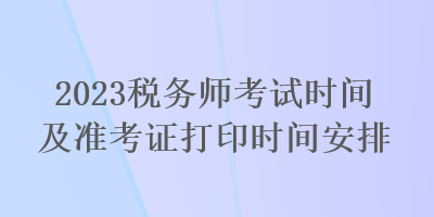 2023稅務(wù)師考試時(shí)間及準(zhǔn)考證打印時(shí)間安排