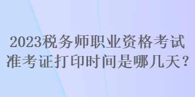 2023稅務(wù)師職業(yè)資格考試準(zhǔn)考證打印時(shí)間是哪幾天？