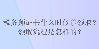 稅務(wù)師證書什么時候能領(lǐng)?。款I(lǐng)取流程是怎樣的？