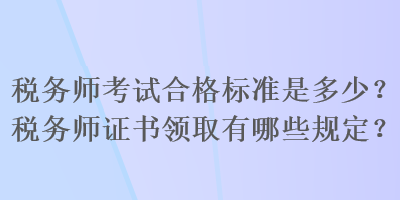 稅務(wù)師考試合格標準是多少？稅務(wù)師證書領(lǐng)取有哪些規(guī)定？