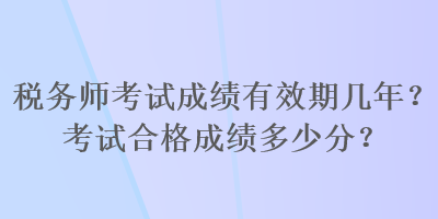 稅務(wù)師考試成績(jī)有效期幾年？考試合格成績(jī)多少分？