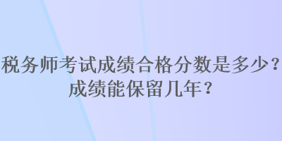 稅務(wù)師考試成績(jī)合格分?jǐn)?shù)是多少？成績(jī)能保留幾年？