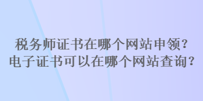 稅務(wù)師證書(shū)在哪個(gè)網(wǎng)站申領(lǐng)？電子證書(shū)可以在哪個(gè)網(wǎng)站查詢？