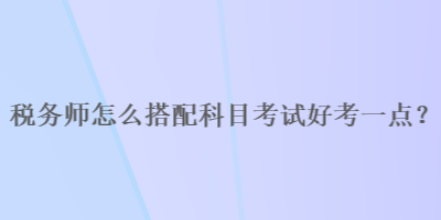 稅務師怎么搭配科目考試好考一點？