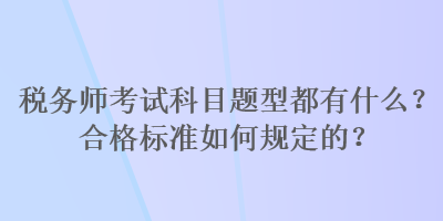 稅務(wù)師考試科目題型都有什么？合格標(biāo)準(zhǔn)如何規(guī)定的？