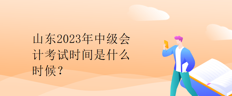 山東2023年中級會計考試時間是什么時候？