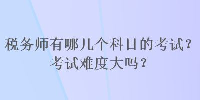 稅務(wù)師有哪幾個(gè)科目的考試？考試難度大嗎？