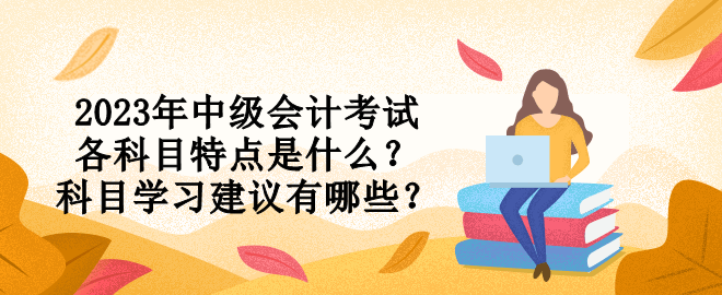 2023年中級(jí)會(huì)計(jì)考試各科目特點(diǎn)是什么？科目學(xué)習(xí)建議有哪些？