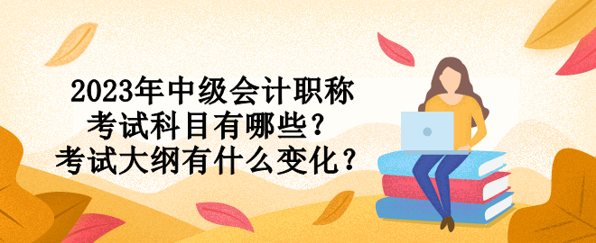 2023年中級會計職稱考試科目有哪些？考試大綱有什么變化？