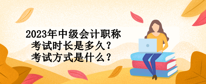 2023年中級(jí)會(huì)計(jì)職稱考試時(shí)長(zhǎng)是多久？考試方式是什么？