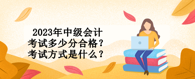 2023年中級會計考試多少分合格？考試方式是什么？