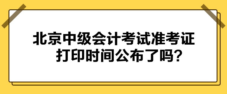 北京中級(jí)會(huì)計(jì)考試準(zhǔn)考證打印時(shí)間公布了嗎？