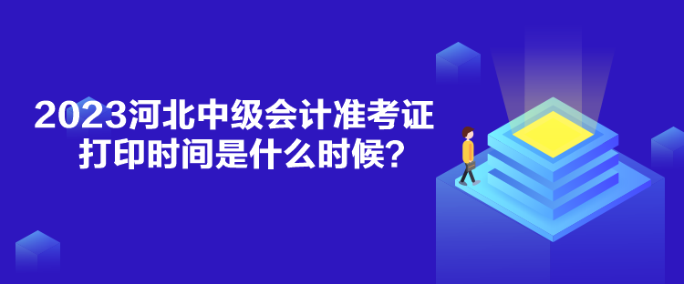 2023河北中級會計準考證打印時間是什么時候？