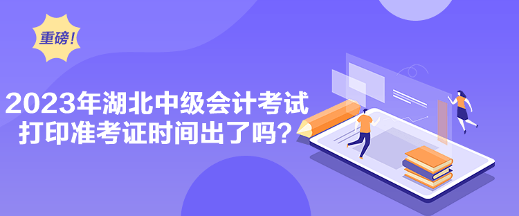 2023年湖北中級(jí)會(huì)計(jì)考試打印準(zhǔn)考證時(shí)間出了嗎？