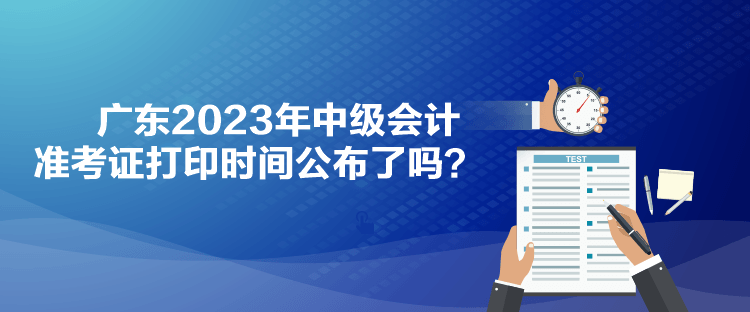 廣東2023年中級會計(jì)準(zhǔn)考證打印時間公布了嗎？