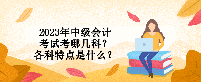 2023年中級(jí)會(huì)計(jì)考試考哪幾科？各科特點(diǎn)是什么？