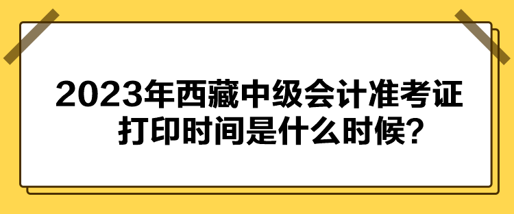 2023年西藏中級會計準考證打印時間是什么時候？