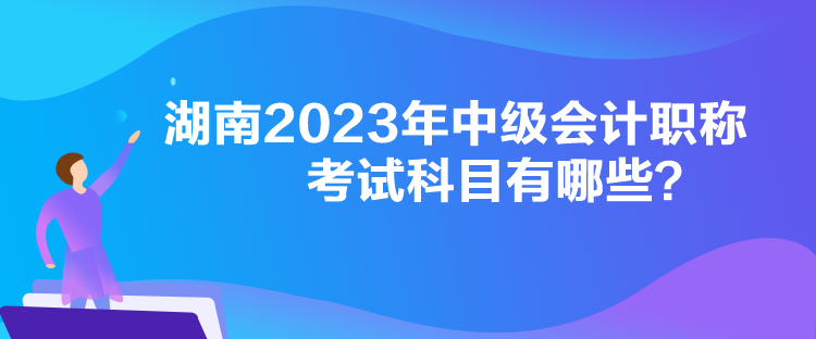 湖南2023年中級會計職稱考試科目有哪些？