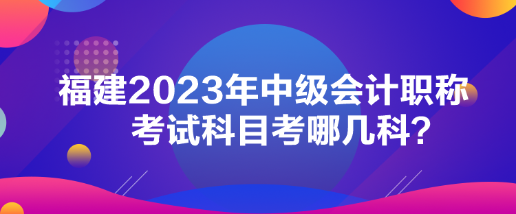 福建2023年中級(jí)會(huì)計(jì)職稱考試科目考哪幾科？