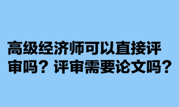 高級(jí)經(jīng)濟(jì)師可以直接評(píng)審嗎？評(píng)審需要論文嗎？