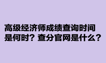 高級經(jīng)濟(jì)師成績查詢時間是何時？查分官網(wǎng)是什么？