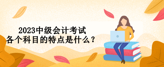 2023中級會計(jì)考試各個科目的特點(diǎn)是什么？