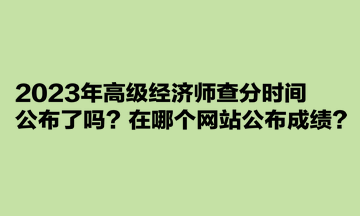 2023年高級經(jīng)濟(jì)師查分時(shí)間公布了嗎？在哪個(gè)網(wǎng)站公布成績？