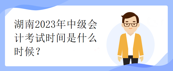 湖南2023年中級會計(jì)考試時(shí)間是什么時(shí)候？