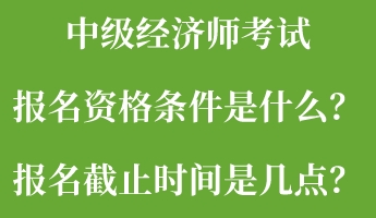 中級(jí)經(jīng)濟(jì)師考試報(bào)名資格條件是什么？報(bào)名截止時(shí)間是幾點(diǎn)？