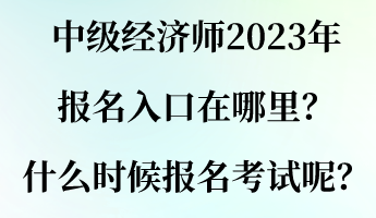 中級經(jīng)濟師2023年報名入口在哪里？什么時候報名考試呢？