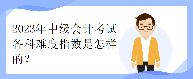 2023年中級(jí)會(huì)計(jì)考試各科難度指數(shù)是怎樣的？