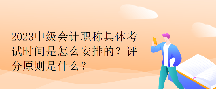 2023中級(jí)會(huì)計(jì)職稱具體考試時(shí)間是怎么安排的？評(píng)分原則是什么？