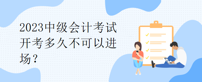 2023中級會計考試開考多久不可以進場？