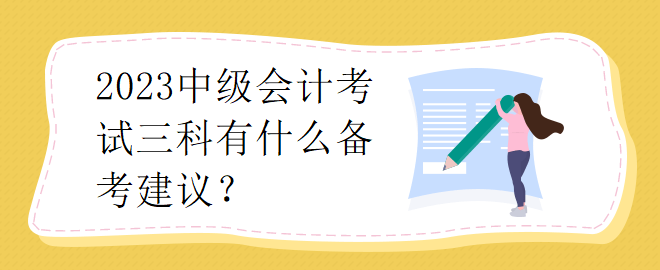 2023中級會計考試三科有什么備考建議？