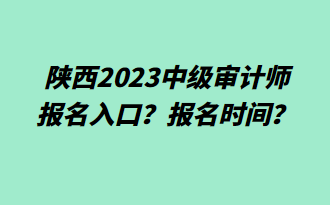 陜西2023中級審計師報名入口？報名時間？