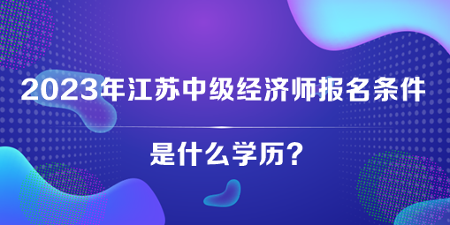 2023年江蘇中級經(jīng)濟(jì)師報(bào)名條件是什么學(xué)歷？