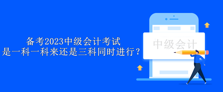 備考2023中級會計考試 是一科一科來還是三科同時進行？