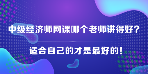 中級(jí)經(jīng)濟(jì)師網(wǎng)課哪個(gè)老師講得好？