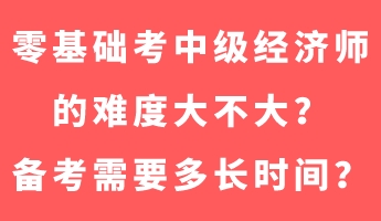 零基礎(chǔ)考中級(jí)經(jīng)濟(jì)師的難度大不大？備考需要多長(zhǎng)時(shí)間？