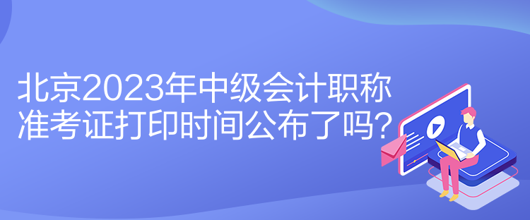 北京2023年中級(jí)會(huì)計(jì)職稱準(zhǔn)考證打印時(shí)間公布了嗎？