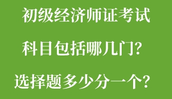 初級(jí)經(jīng)濟(jì)師證考試科目包括哪幾門(mén)？選擇題多少分一個(gè)？