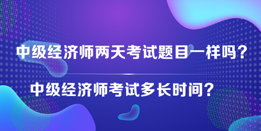 中級(jí)經(jīng)濟(jì)師兩天考試題目一樣嗎？中級(jí)經(jīng)濟(jì)師考試多長時(shí)間？