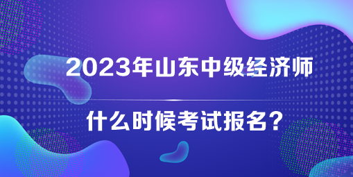 2023年山東中級經(jīng)濟(jì)師什么時候考試報(bào)名？