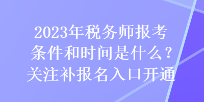 2023年稅務師報考條件和時間是什么？關注補報名入口開通