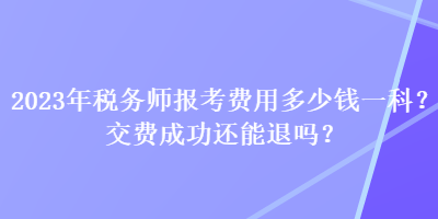 2023年稅務(wù)師報考費用多少錢一科？交費成功還能退嗎？