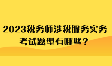 2023稅務(wù)師涉稅服務(wù)實(shí)務(wù)考試題型有哪些？