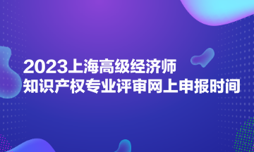 2023上海高級經(jīng)濟師知識產(chǎn)權專業(yè)評審網(wǎng)上申報