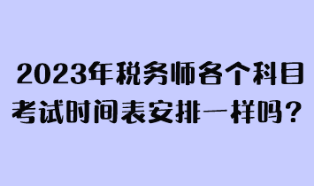 2023年稅務(wù)師各個(gè)科目考試時(shí)間表安排一樣嗎？